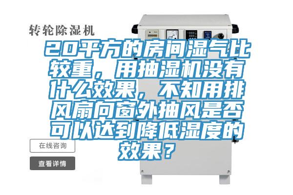 20平方的房間濕氣比較重，用抽濕機(jī)沒(méi)有什么效果，不知用排風(fēng)扇向窗外抽風(fēng)是否可以達(dá)到降低濕度的效果？