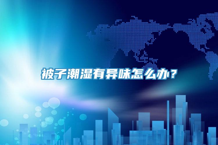 被子潮濕有異味怎么辦？