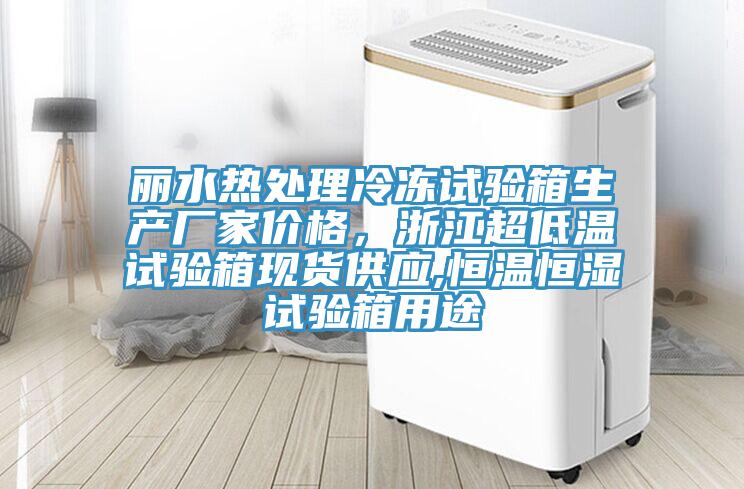 麗水熱處理冷凍試驗箱生產(chǎn)廠家價格，浙江超低溫試驗箱現(xiàn)貨供應(yīng),恒溫恒濕試驗箱用途
