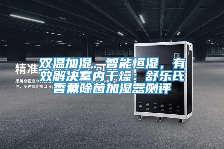 雙溫加濕、智能恒濕，有效解決室內(nèi)干燥：舒樂氏香薰除菌加濕器測評
