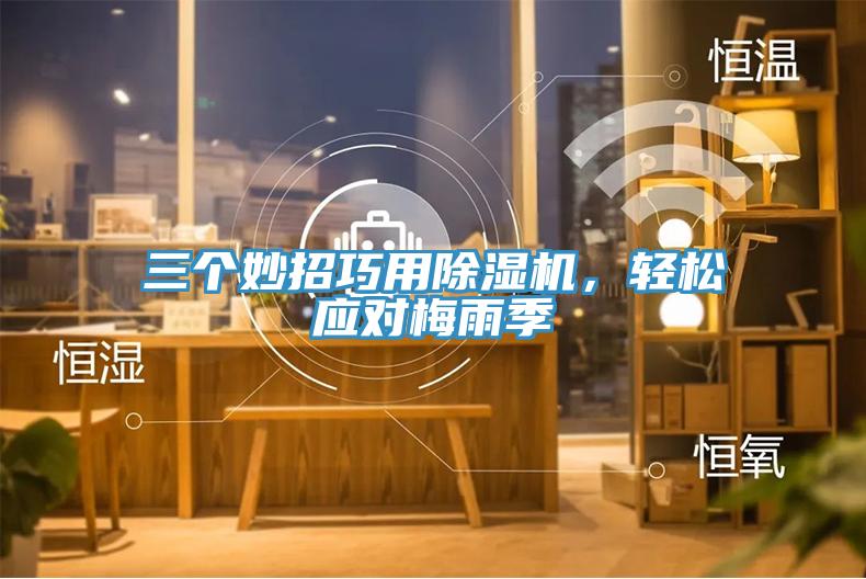 三個妙招巧用除濕機，輕松應(yīng)對梅雨季
