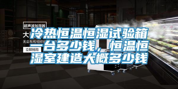 冷熱恒溫恒濕試驗(yàn)箱一臺(tái)多少錢，恒溫恒濕室建造大概多少錢