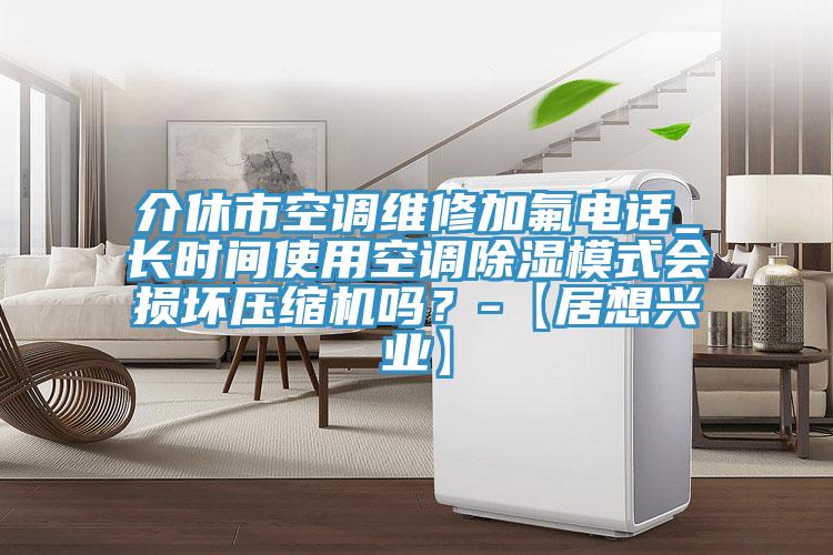 介休市空調(diào)維修加氟電話_長時間使用空調(diào)除濕模式會損壞壓縮機嗎？-【居想興業(yè)】