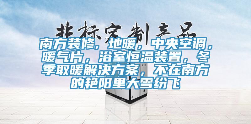 南方裝修, 地暖，中央空調(diào)，暖氣片，浴室恒溫裝置，冬季取暖解決方案，不在南方的艷陽里大雪紛飛