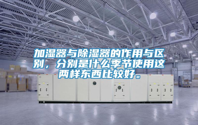 加濕器與除濕器的作用與區(qū)別，分別是什么季節(jié)使用這兩樣東西比較好。