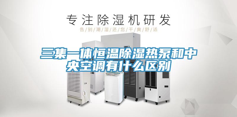 三集一體恒溫除濕熱泵和中央空調有什么區(qū)別