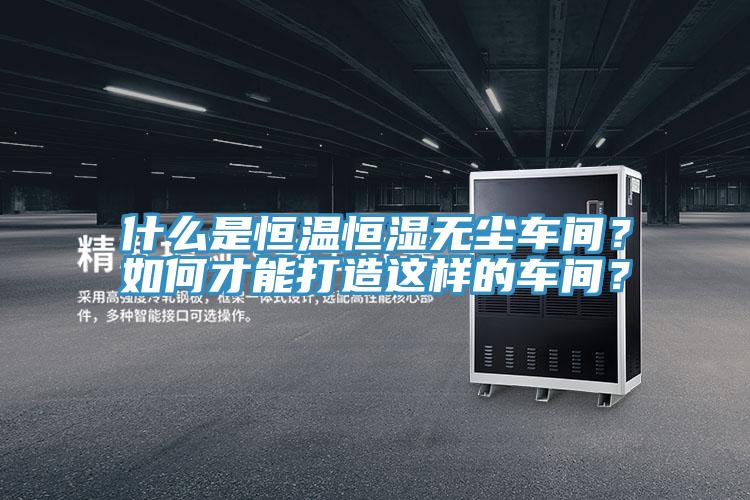 什么是恒溫恒濕無塵車間？如何才能打造這樣的車間？