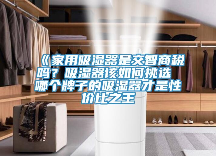《家用吸濕器是交智商稅嗎？吸濕器該如何挑選 哪個牌子的吸濕器才是性價比之王