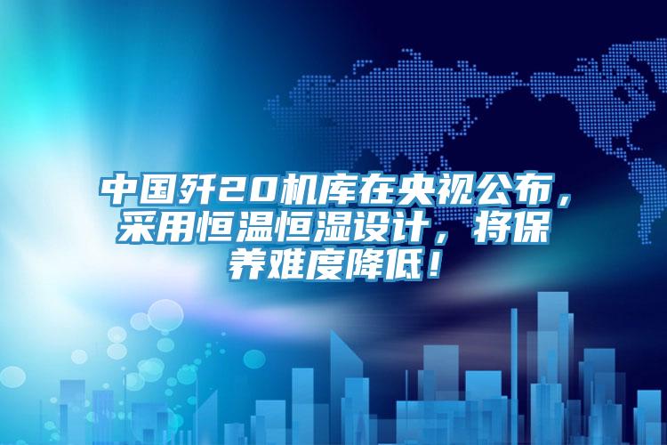 中國(guó)殲20機(jī)庫(kù)在央視公布，采用恒溫恒濕設(shè)計(jì)，將保養(yǎng)難度降低！