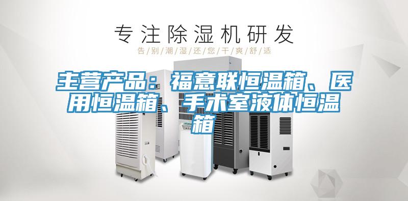主營產(chǎn)品：福意聯(lián)恒溫箱、醫(yī)用恒溫箱、手術(shù)室液體恒溫箱