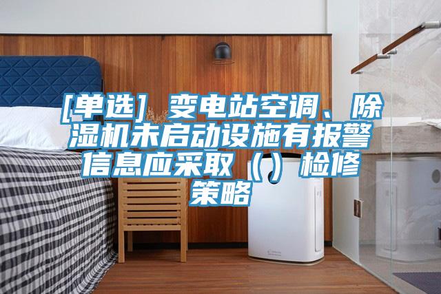 [單選] 變電站空調(diào)、除濕機(jī)未啟動設(shè)施有報(bào)警信息應(yīng)采取（）檢修策略