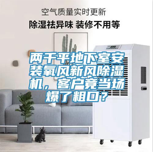 兩千平地下室安裝氧風(fēng)新風(fēng)除濕機(jī)，客戶竟當(dāng)場爆了粗口？