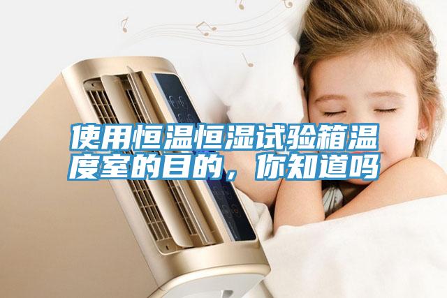 使用恒溫恒濕試驗箱溫度室的目的，你知道嗎