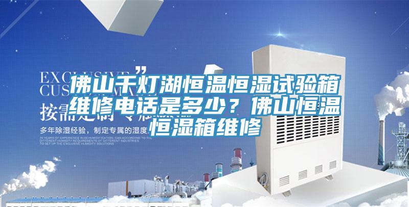 佛山千燈湖恒溫恒濕試驗箱維修電話是多少？佛山恒溫恒濕箱維修