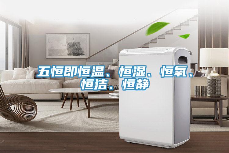 五恒即恒溫、恒濕、恒氧、恒潔、恒靜