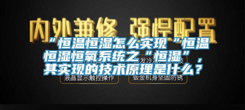 “恒溫恒濕怎么實現(xiàn)“恒溫恒濕恒氧系統(tǒng)之“恒濕”，其實現(xiàn)的技術(shù)原理是什么？