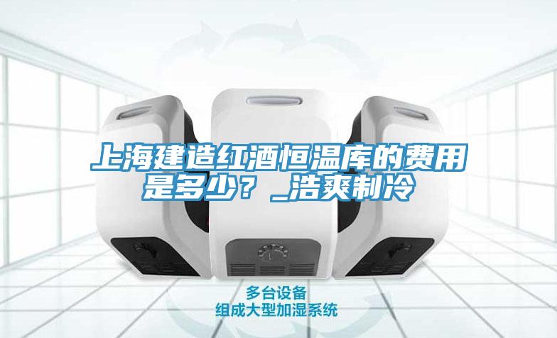 上海建造紅酒恒溫庫的費(fèi)用是多少？_浩爽制冷
