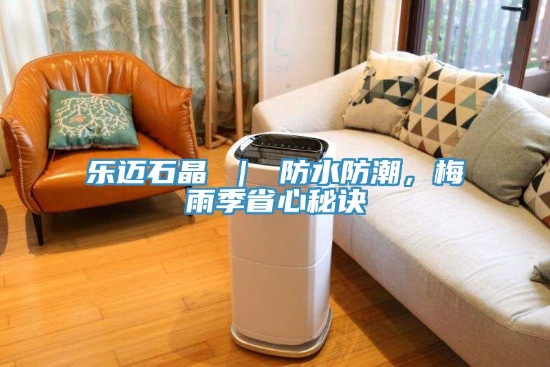 樂(lè)邁石晶 ｜ 防水防潮，梅雨季省心秘訣
