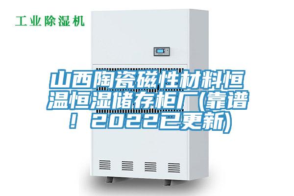 山西陶瓷磁性材料恒溫恒濕儲(chǔ)存柜廠(靠譜！2022已更新)