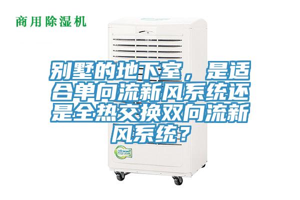 別墅的地下室，是適合單向流新風(fēng)系統(tǒng)還是全熱交換雙向流新風(fēng)系統(tǒng)？