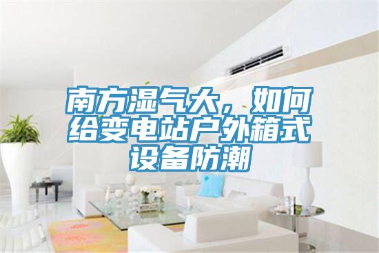 南方濕氣大，如何給變電站戶外箱式設(shè)備防潮