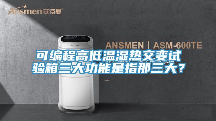 可編程高低溫濕熱交變試驗箱三大功能是指那三大？
