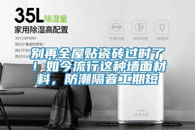 別再全屋貼瓷磚過時(shí)了！如今流行這種墻面材料，防潮隔音工期短