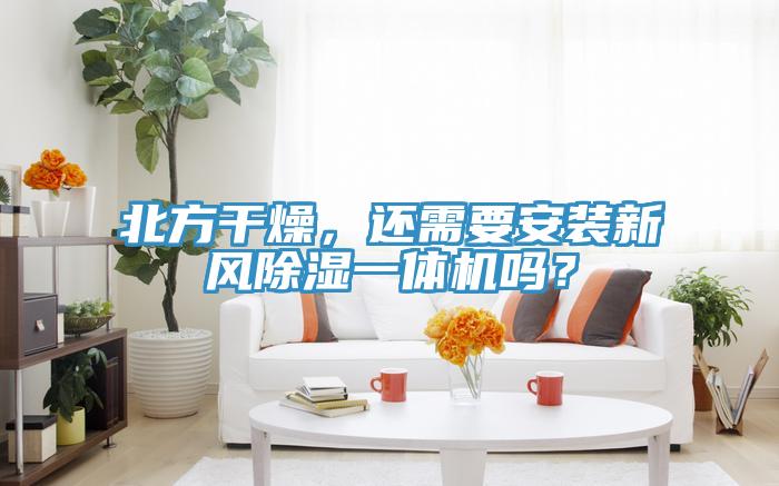 北方干燥，還需要安裝新風(fēng)除濕一體機(jī)嗎？