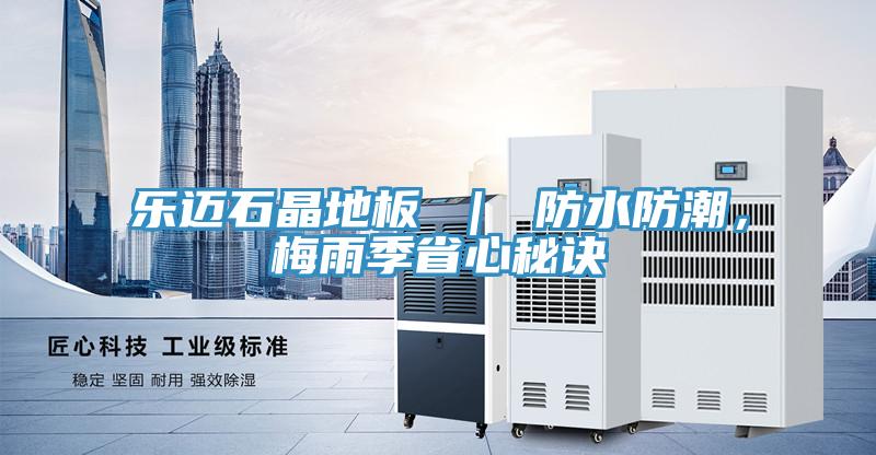 樂(lè)邁石晶地板 ｜ 防水防潮，梅雨季省心秘訣