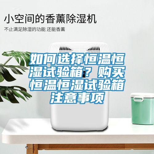 如何選擇恒溫恒濕試驗(yàn)箱？購(gòu)買恒溫恒濕試驗(yàn)箱注意事項(xiàng)