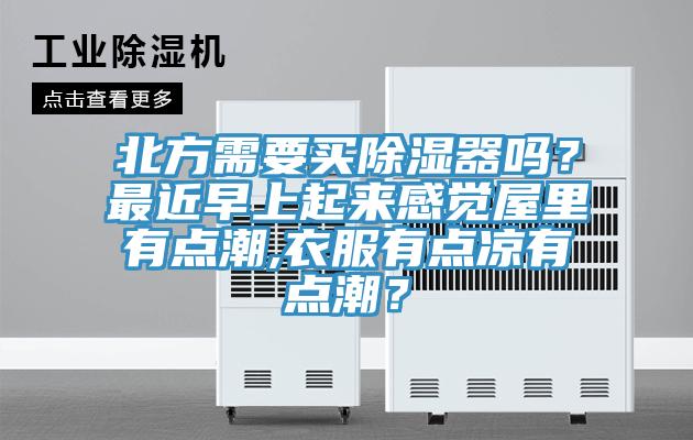 北方需要買除濕器嗎？最近早上起來感覺屋里有點潮,衣服有點涼有點潮？