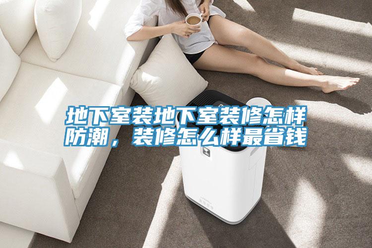 地下室裝地下室裝修怎樣防潮，裝修怎么樣最省錢