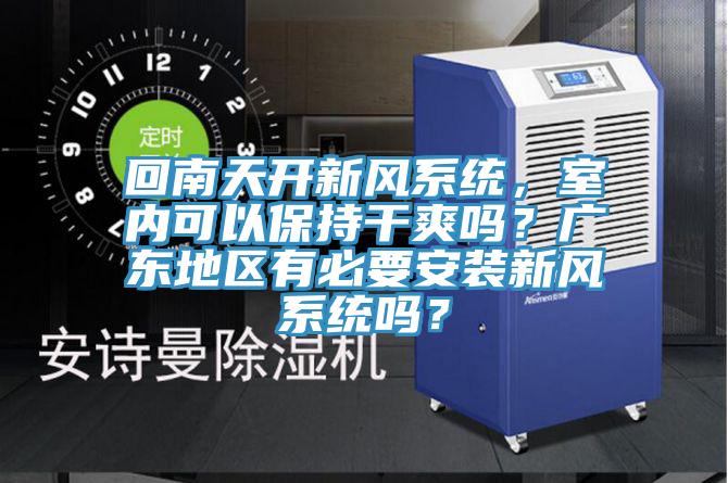 回南天開新風(fēng)系統(tǒng)，室內(nèi)可以保持干爽嗎？廣東地區(qū)有必要安裝新風(fēng)系統(tǒng)嗎？