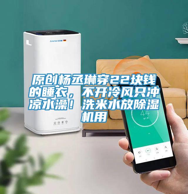 原創(chuàng)楊丞琳穿22塊錢(qián)的睡衣，不開(kāi)冷風(fēng)只沖涼水澡！洗米水放除濕機(jī)用