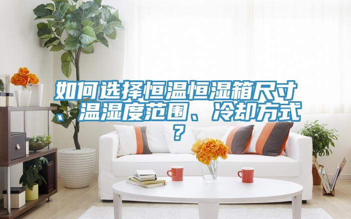 如何選擇恒溫恒濕箱尺寸、溫濕度范圍、冷卻方式？