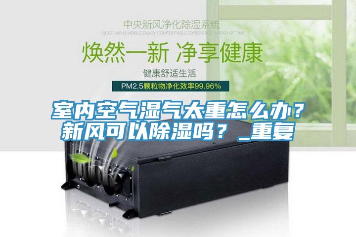 室內(nèi)空氣濕氣太重怎么辦？新風(fēng)可以除濕嗎？_重復(fù)