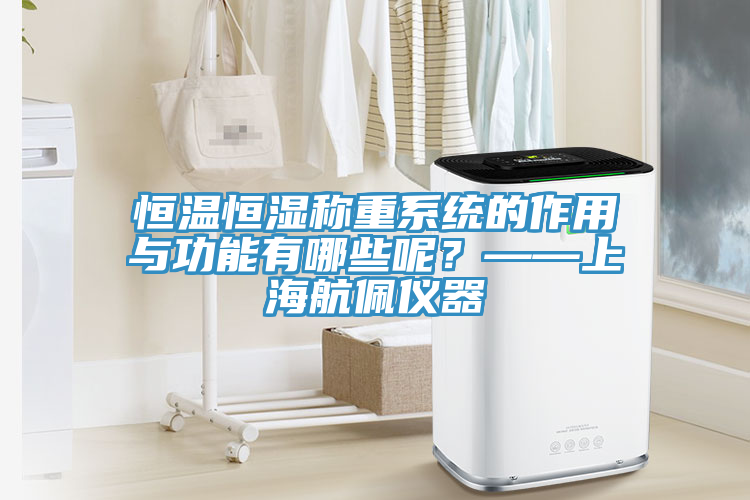 恒溫恒濕稱重系統(tǒng)的作用與功能有哪些呢？——上海航佩儀器