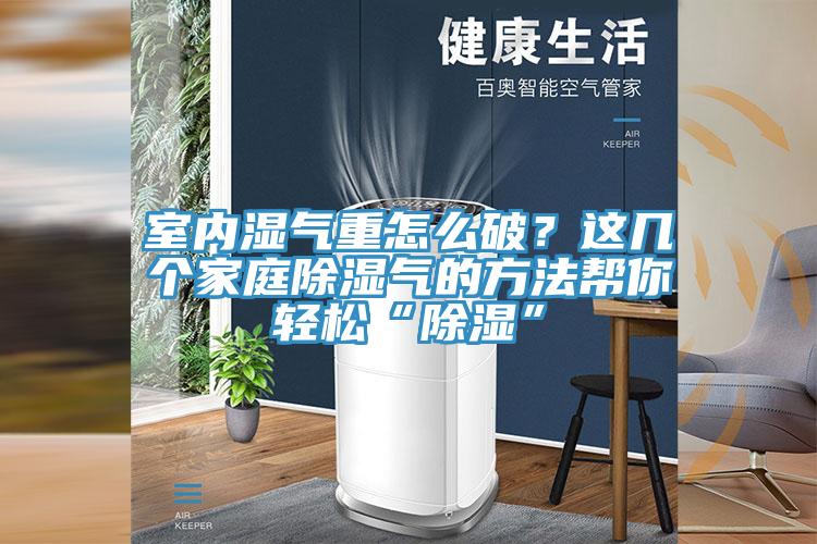 室內(nèi)濕氣重怎么破？這幾個(gè)家庭除濕氣的方法幫你輕松“除濕”
