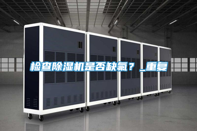 檢查除濕機是否缺氟？_重復(fù)