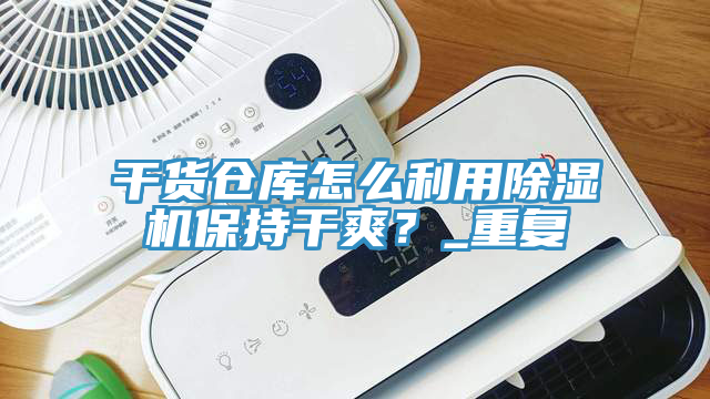 干貨倉(cāng)庫(kù)怎么利用除濕機(jī)保持干爽？_重復(fù)