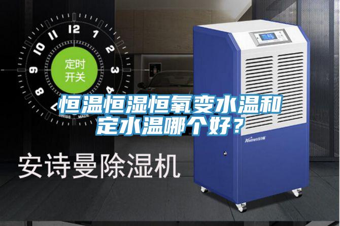 恒溫恒濕恒氧變水溫和定水溫哪個好？