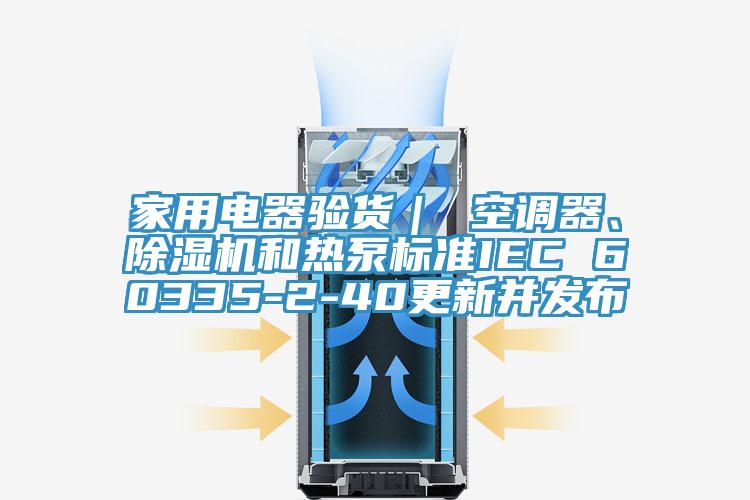家用電器驗貨｜ 空調(diào)器、除濕機和熱泵標準IEC 60335-2-40更新并發(fā)布
