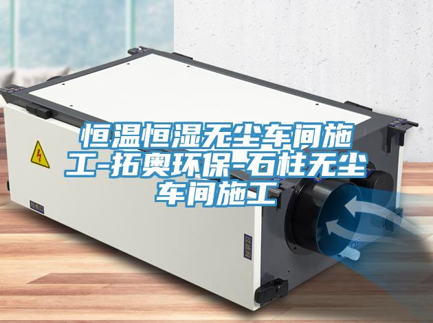 恒溫恒濕無(wú)塵車間施工-拓奧環(huán)保-石柱無(wú)塵車間施工