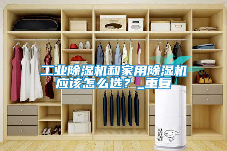 工業(yè)除濕機(jī)和家用除濕機(jī)應(yīng)該怎么選？_重復(fù)