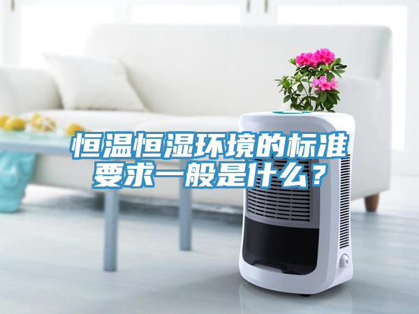 恒溫恒濕環(huán)境的標(biāo)準(zhǔn)要求一般是什么？