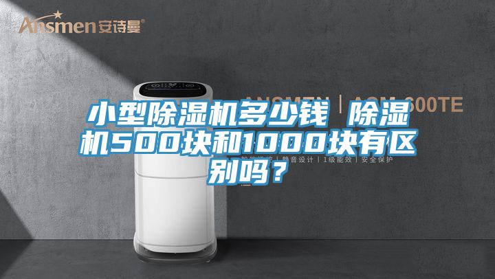 小型除濕機(jī)多少錢 除濕機(jī)500塊和1000塊有區(qū)別嗎？