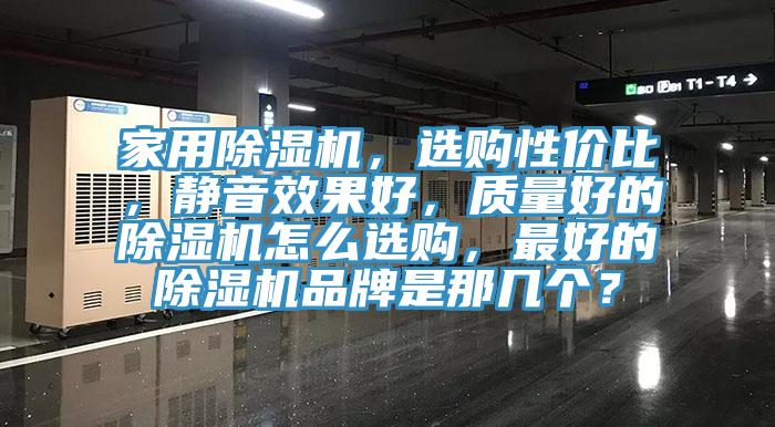 家用除濕機(jī)，選購性價(jià)比，靜音效果好，質(zhì)量好的除濕機(jī)怎么選購，最好的除濕機(jī)品牌是那幾個(gè)？