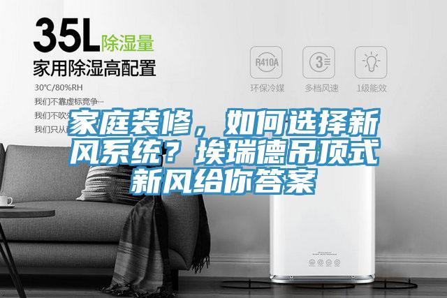 家庭裝修，如何選擇新風(fēng)系統(tǒng)？埃瑞德吊頂式新風(fēng)給你答案