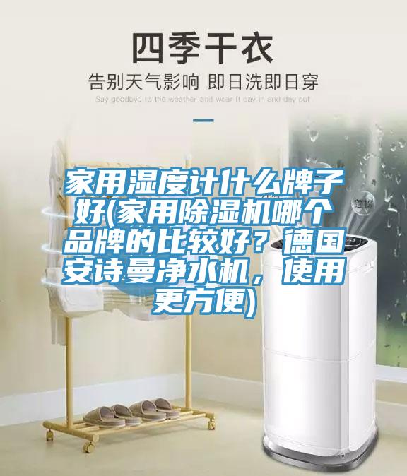 家用濕度計(jì)什么牌子好(家用除濕機(jī)哪個(gè)品牌的比較好？德國(guó)安詩曼凈水機(jī)，使用更方便)