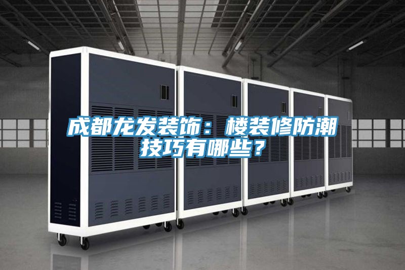 成都龍發(fā)裝飾：樓裝修防潮技巧有哪些？